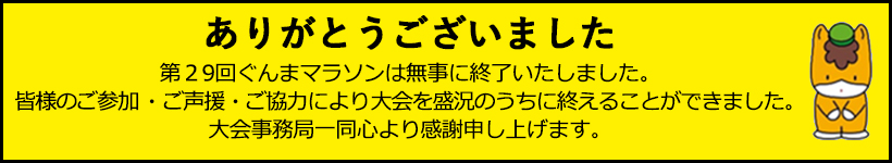 第29回ぐんまマラソンは無事に終了いたしました。皆様のご参加・ご声援・ご協力により大会を盛況のうちに終えることができました。大会事務局一同心より感謝申し上げます。